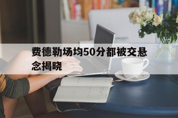 包含费德勒场均50分都被交悬念揭晓的词条
